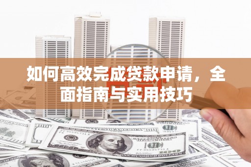 福安如何高效完成贷款申请，全面指南与实用技巧
