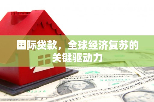 福安国际贷款，全球经济复苏的关键驱动力