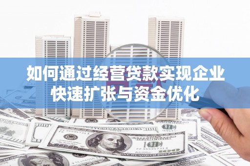 福安如何通过经营贷款实现企业快速扩张与资金优化