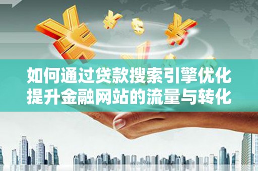 福安如何通过贷款搜索引擎优化提升金融网站的流量与转化率