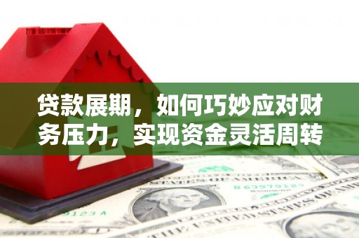 福安贷款展期，如何巧妙应对财务压力，实现资金灵活周转