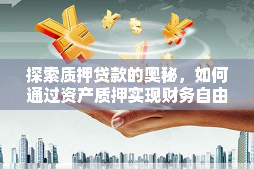 福安探索质押贷款的奥秘，如何通过资产质押实现财务自由