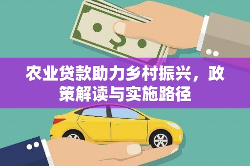 福安农业贷款助力乡村振兴，政策解读与实施路径