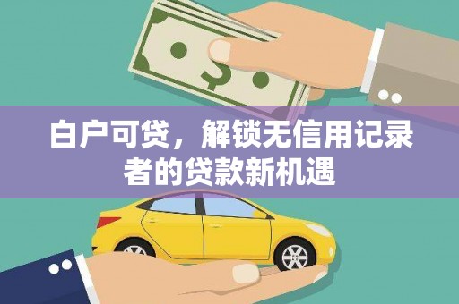福安白户可贷，解锁无信用记录者的贷款新机遇
