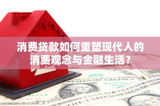 福安消费贷款如何重塑现代人的消费观念与金融生活？