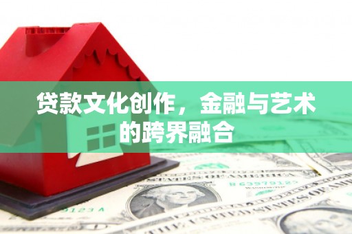 福安贷款文化创作，金融与艺术的跨界融合