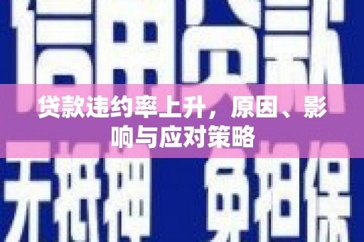 福安贷款违约率上升，原因、影响与应对策略