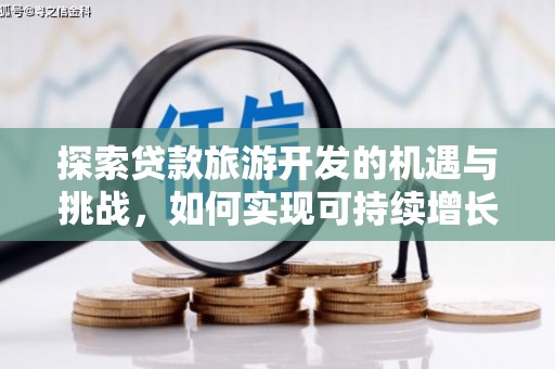 福安探索贷款旅游开发的机遇与挑战，如何实现可持续增长