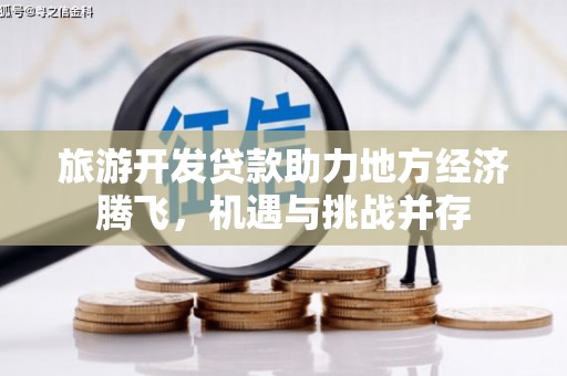 福安旅游开发贷款助力地方经济腾飞，机遇与挑战并存