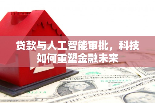 福安贷款与人工智能审批，科技如何重塑金融未来