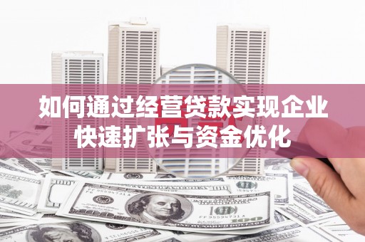 福安如何通过经营贷款实现企业快速扩张与资金优化