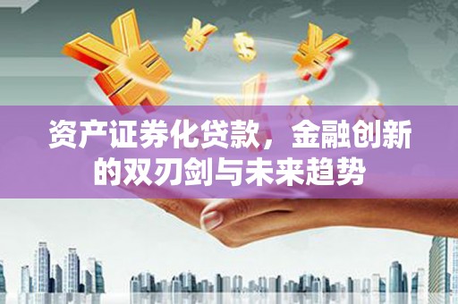 福安资产证券化贷款，金融创新的双刃剑与未来趋势