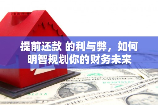 福安提前还款 的利与弊，如何明智规划你的财务未来