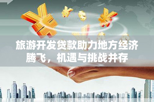 福安旅游开发贷款助力地方经济腾飞，机遇与挑战并存