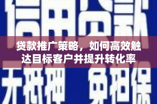 福安贷款推广策略，如何高效触达目标客户并提升转化率