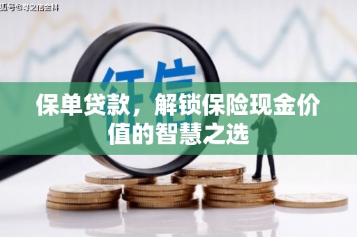 福安保单贷款，解锁保险现金价值的智慧之选