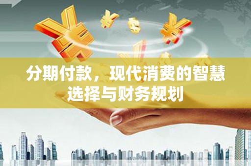 福安分期付款，现代消费的智慧选择与财务规划