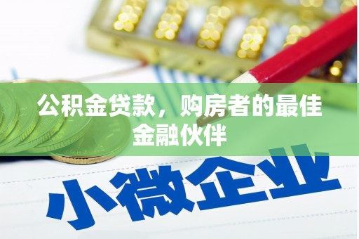 福安公积金贷款，购房者的最佳金融伙伴