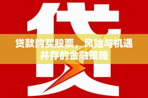 福安贷款购买股票，风险与机遇并存的金融策略