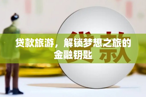 福安贷款旅游，解锁梦想之旅的金融钥匙