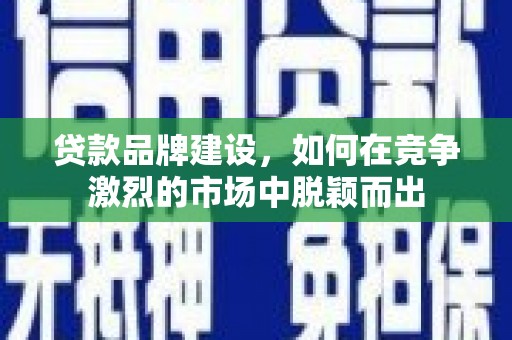 福安贷款品牌建设，如何在竞争激烈的市场中脱颖而出