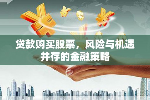 福安贷款购买股票，风险与机遇并存的金融策略