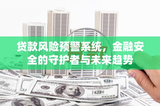 福安贷款风险预警系统，金融安全的守护者与未来趋势