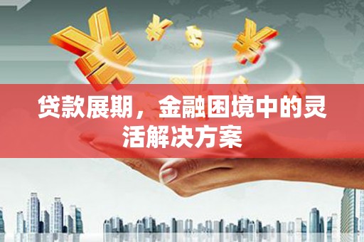 福安贷款展期，金融困境中的灵活解决方案