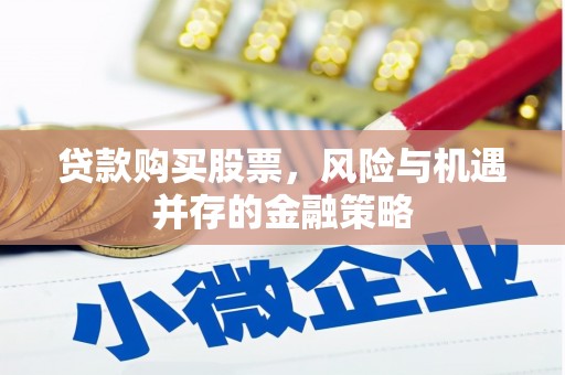 福安贷款购买股票，风险与机遇并存的金融策略