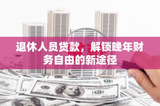 福安退休人员贷款，解锁晚年财务自由的新途径