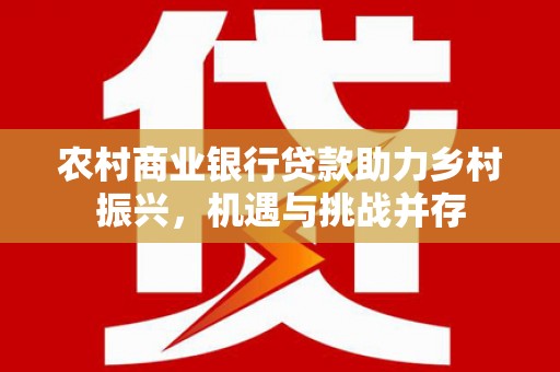 福安农村商业银行贷款助力乡村振兴，机遇与挑战并存