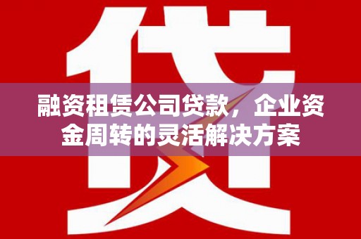 福安融资租赁公司贷款，企业资金周转的灵活解决方案