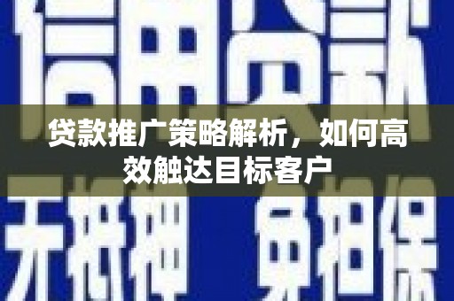 福安贷款推广策略解析，如何高效触达目标客户