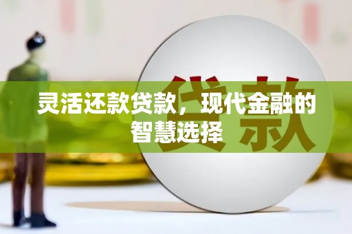 福安灵活还款贷款，现代金融的智慧选择