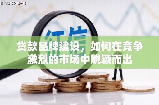 福安贷款品牌建设，如何在竞争激烈的市场中脱颖而出