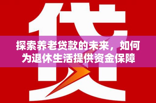 福安探索养老贷款的未来，如何为退休生活提供资金保障