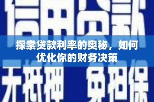 福安探索贷款利率的奥秘，如何优化你的财务决策