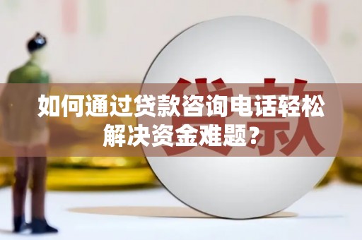 福安如何通过贷款咨询电话轻松解决资金难题？