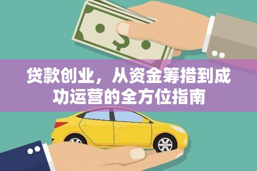 福安贷款创业，从资金筹措到成功运营的全方位指南