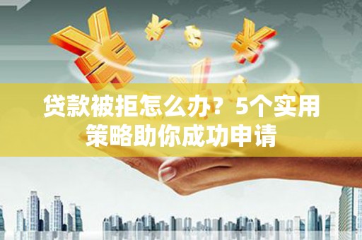 福安贷款被拒怎么办？5个实用策略助你成功申请