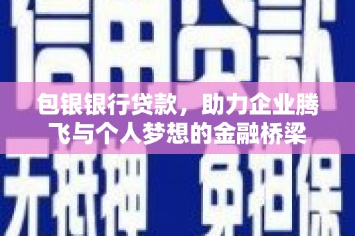 福安包银银行贷款，助力企业腾飞与个人梦想的金融桥梁