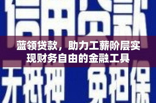 福安蓝领贷款，助力工薪阶层实现财务自由的金融工具