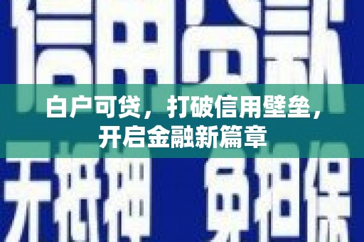福安白户可贷，打破信用壁垒，开启金融新篇章