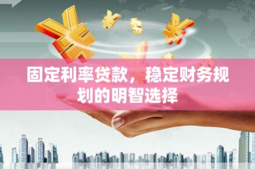 福安固定利率贷款，稳定财务规划的明智选择