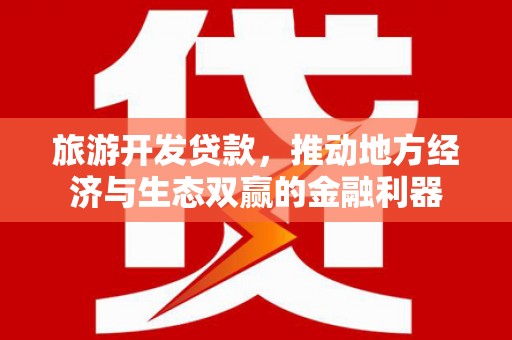 福安旅游开发贷款，推动地方经济与生态双赢的金融利器
