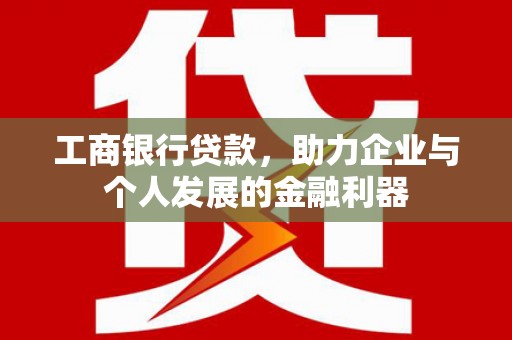 福安工商银行贷款，助力企业与个人发展的金融利器