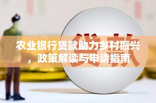 福安农业银行贷款助力乡村振兴，政策解读与申请指南