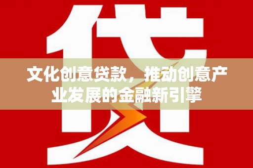 福安文化创意贷款，推动创意产业发展的金融新引擎