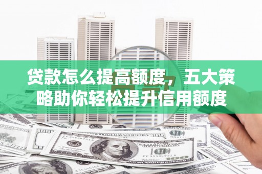 福安贷款怎么提高额度，五大策略助你轻松提升信用额度