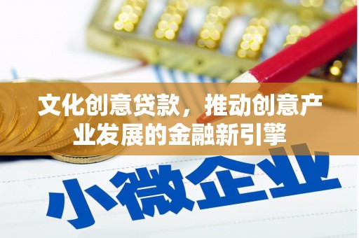 福安文化创意贷款，推动创意产业发展的金融新引擎